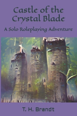 Castle of the Crystal Blade: A Solo Roleplaying Adventure by Brandt, T. H.