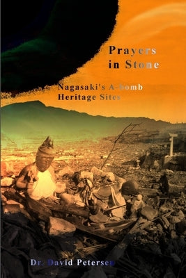 Prayers in Stone: Nagasaki's A-bomb Heritage Sites by Petersen, David