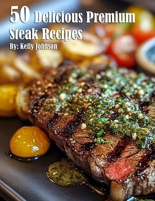 50 Delicious Premium Steak Recipes by Johnson, Kelly