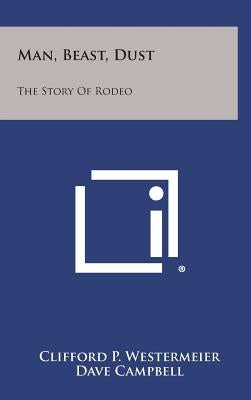 Man, Beast, Dust: The Story of Rodeo by Westermeier, Clifford P.