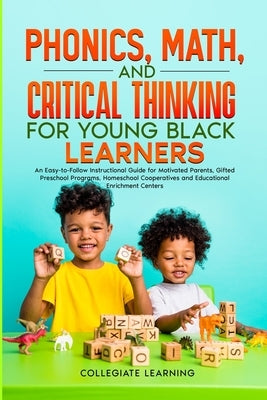 Phonics, Math, and Critical Thinking for Young Black Learners: An Easy-to-Follow Instructional Guide for Motivated Parents, Gifted Preschool Programs, by Learning, Collegiate