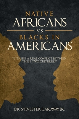 Native Africans vs Blacks in Americans: Is There a Real Conflict Between These Two Cultures? by Caraway, Sylvester