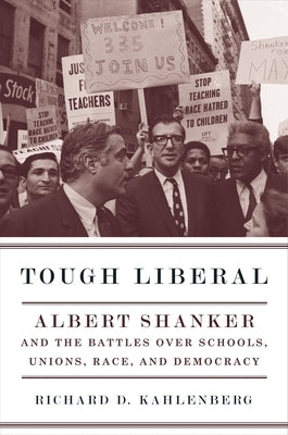 Tough Liberal: Albert Shanker and the Battles Over Schools, Unions, Race, and Democracy by Kahlenberg, Richard