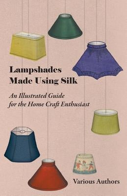 Lampshades Made Using Silk - An Illustrated Guide for the Home Craft Enthusiast by Various