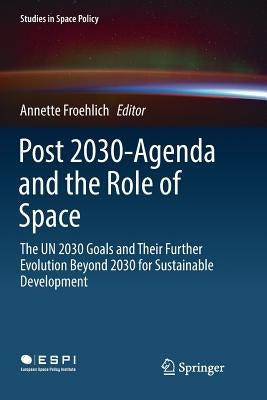 Post 2030-Agenda and the Role of Space: The Un 2030 Goals and Their Further Evolution Beyond 2030 for Sustainable Development by Froehlich, Annette