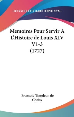 Memoires Pour Servir A L'Histoire de Louis XIV V1-3 (1727) by de Choisy, Francois-Timoleon