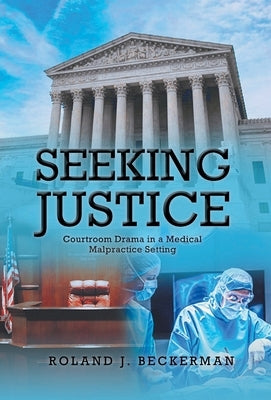 Seeking Justice: Courtroom Drama in a Medical Malpractice Setting by Beckerman, Roland J.