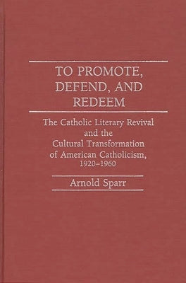 To Promote, Defend, and Redeem: The Catholic Literary Revival and the Cultural Transformation of American Catholicism, 1920-1960 by Sparr, Arnold