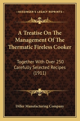 A Treatise On The Management Of The Thermatic Fireless Cooker: Together With Over 250 Carefully Selected Recipes (1911) by Diller Manufacturing Company