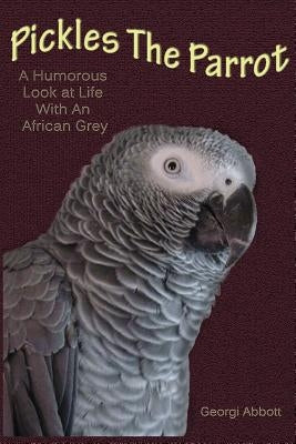 Pickles The Parrot: A Humorous Look At Life With An African Grey by Abbott, Georgi