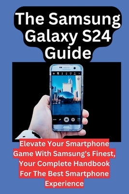 The Samsung Galaxy S24 Guide: Elevate Your Smartphone Game With Samsung's Finest, Your Complete Handbook For The Best Smartphone Experience by Christopher, Callista