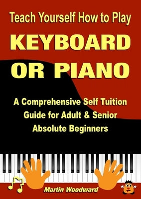 Teach Yourself How to Play KEYBOARD OR PIANO: A Comprehensive Self Tuition Guide for Adult & Senior Absolute Beginners by Woodward, Martin