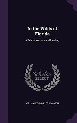 In the Wilds of Florida: A Tale of Warfare and Hunting by Kingston, William Henry Giles