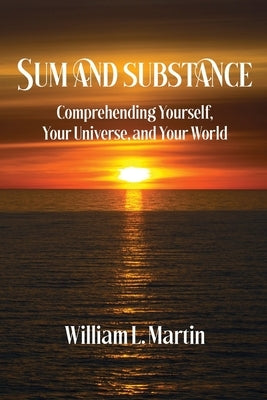 Sum and Substance: Comprehending Yourself, Your Universe and Your World by Martin, William L.