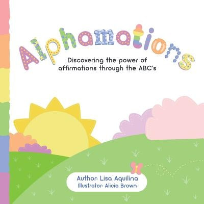 Alphamations: Discovering the power of affirmations through the ABC's by Aquilina, Lisa