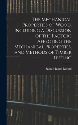 The Mechanical Properties of Wood, Including a Discussion of the Factors Affecting the Mechanical Properties, and Methods of Timber Testing by Record, Samuel James