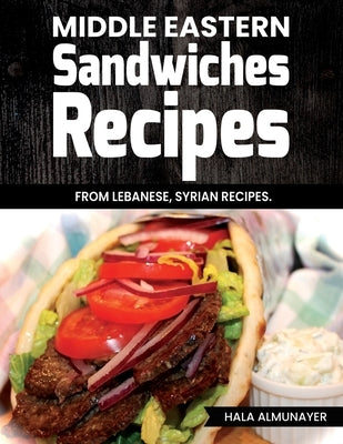 Middle Eastern Sandwiches Recipes: From Lebanese, Syrian Recipes by Almunayer, Hala