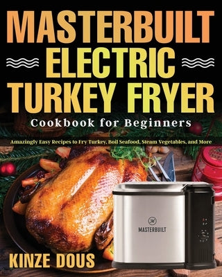 Masterbuilt Electric Turkey Fryer Cookbook for Beginners: Amazingly Easy Recipes to Fry Turkey, Boil Seafood, Steam Vegetables, and More by Dous, Kinze