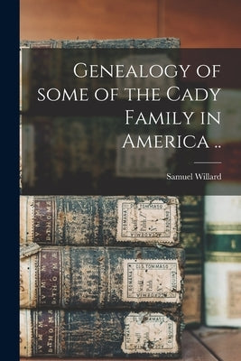 Genealogy of Some of the Cady Family in America .. by Willard, Samuel