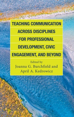 Teaching Communication Across Disciplines for Professional Development, Civic Engagement, and Beyond by Burchfield, Joanna G.