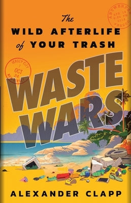 Waste Wars: The Wild Afterlife of Your Trash by Clapp, Alexander