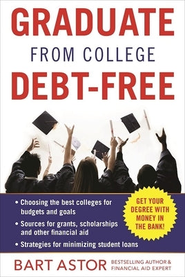 Graduate from College Debt-Free: Get Your Degree with Money in the Bank by Astor, Bart