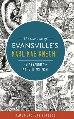 The Cartoons of Evansville's Karl Kae Knecht: Half a Century of Artistic Activism by MacLeod, James Lachlan