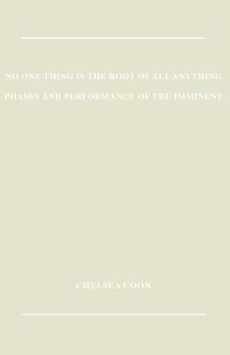 No One Thing is the Root of All Anything: Phases and Performance of the Imminent by Coon, Chelsea