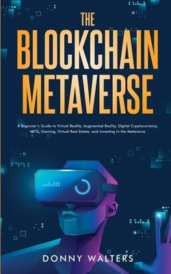 The Blockchain Metaverse: A Beginner's Guide to Virtual Reality, Augmented Reality, Digital Cryptocurrency, NFTs, Gaming, Virtual Real Estate, a by Walters, Donny