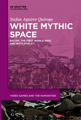 White Mythic Space: Racism, the First World War, and >Battlefield 1 by Aguirre Quiroga, Stefan