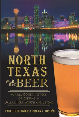 North Texas Beer:: A Full-Bodied History of Brewing in Dallas, Fort Worth and Beyond by Hightower, Paul