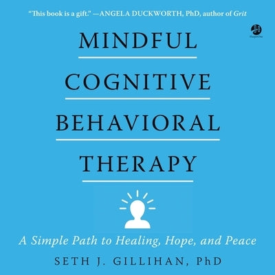 Mindful Cognitive Behavioral Therapy: A Simple Path to Healing, Hope, and Peace by Gillihan, Seth J.