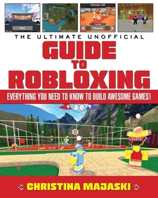 The Ultimate Unofficial Guide to Robloxing: Everything You Need to Know to Build Awesome Games! by Majaski, Christina