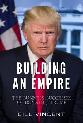 Building an Empire: The Business Successes of Donald J. Trump by Vincent, Bill