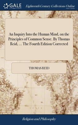 An Inquiry Into the Human Mind, on the Principles of Common Sense. By Thomas Reid, ... The Fourth Edition Corrected by Reid, Thomas