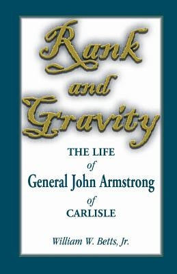 Rank and Gravity, the Life of General John Armstrong of Carlisle by Betts, William W.