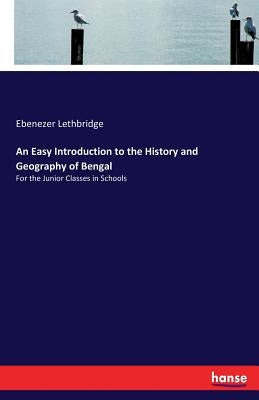 An Easy Introduction to the History and Geography of Bengal: For the Junior Classes in Schools by Lethbridge, Ebenezer