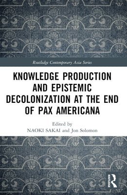 Knowledge Production and Epistemic Decolonization at the End of Pax Americana by Sakai, Naoki