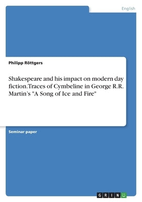 Shakespeare and his impact on modern day fiction. Traces of Cymbeline in George R.R. Martin's A Song of Ice and Fire by Röttgers, Philipp