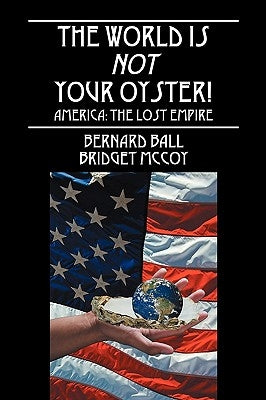 The World Is Not Your Oyster!: America: The Lost Empire by Ball, Bernard