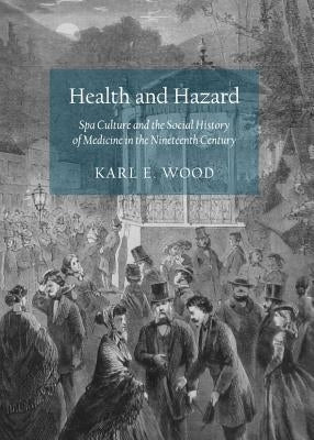 Health and Hazard: Spa Culture and the Social History of Medicine in the Nineteenth Century by Wood, Karl E.