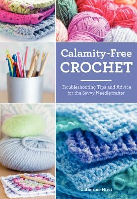 Calamity-Free Crochet: Troubleshooting Tips and Advice for the Savvy Needlecrafter by Hirst, Catherine