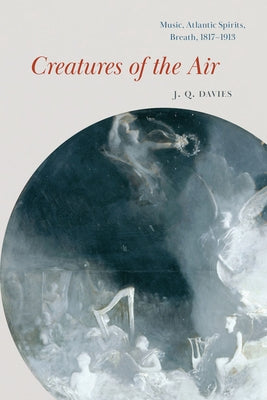 Creatures of the Air: Music, Atlantic Spirits, Breath, 1817-1913 by Davies, J. Q.