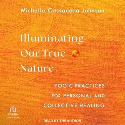 Illuminating Our True Nature: Yogic Practices for Personal and Collective Healing by Johnson, Michelle Cassandra