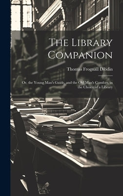 The Library Companion: Or, the Young Man's Guide, and the Old Man's Comfort, in the Choice of a Library by Dibdin, Thomas Frognall