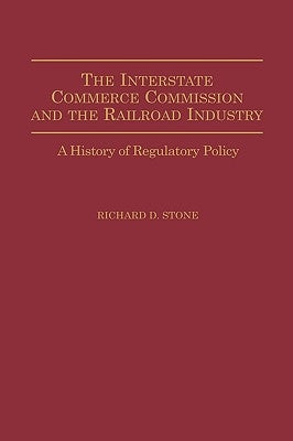 The Interstate Commerce Commission and the Railroad Industry: A History of Regulatory Policy by Stone, Richard D.