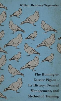 The Homing or Carrier Pigeon - Its History, General Management, and Method of Training by Tegetmeier, William Bernhard