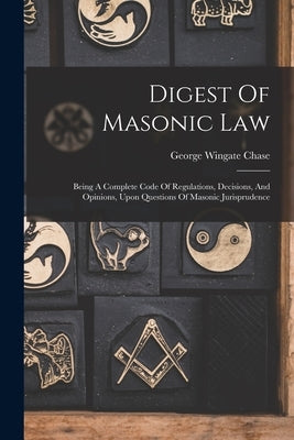 Digest Of Masonic Law: Being A Complete Code Of Regulations, Decisions, And Opinions, Upon Questions Of Masonic Jurisprudence by Chase, George Wingate