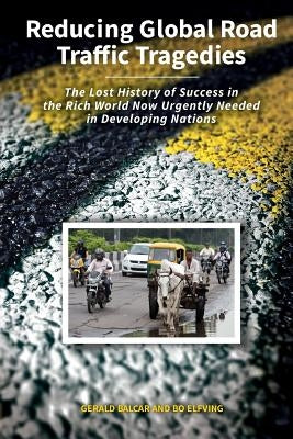 Reducing Global Road Traffic Tragedies: The Lost History of Success in the Rich World Now Urgently Needed in Developing Nations by Balcar, Gerald