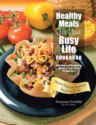 Healthy Meals For Your Busy Life Cookbook: Delicious and Satisfying Meals in Less Than 30 Minutes! Discover Dietitian-Approved Brands You'll Love! by Franceen Friefeld Rd, LD Ph. Ec